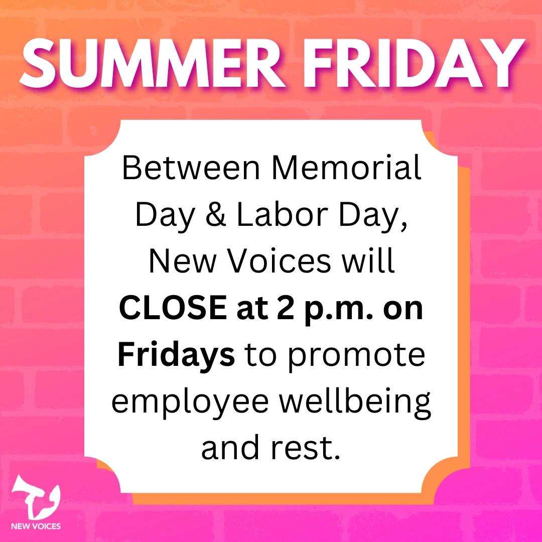 Now through September 1st, New Voices will close at 2 p.m. on Fridays to promote employee wellbeing and self care.